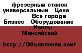 фрезерный станок универсальный › Цена ­ 130 000 - Все города Бизнес » Оборудование   . Ханты-Мансийский